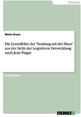 Produktbild Die Lerneffekte der "Sendung mit der Maus" aus der Sicht der kognitiven Entwicklung nach Jean Piaget (Deutsch)