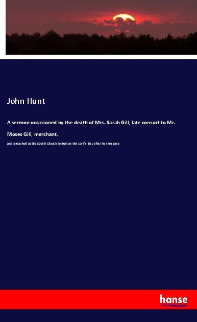 Actual product image A sermon occasioned by the death of Mrs. Sarah Gill, late consort to Mr. Moses Gill, merchant (John Hunt, 2018)