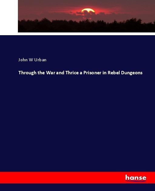 Produktbild Through the War and Thrice a Prisoner in Rebel Dungeons (Deutsch, John W Urban, 2017)