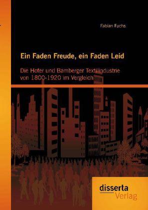 Produktbild Ein Faden Freude, ein Faden Leid: Die Hofer und Bamberger Textilindustrie von 1800-1920 im Vergleich (Deutsch, Fabian Fuchs, 2013)