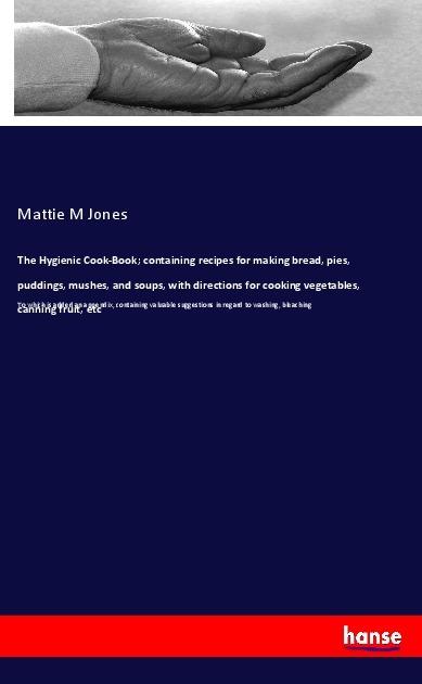 Produktbild The Hygienic Cook-Book containing recipes for making bread, pies, puddings, mushes, and soups, with (Deutsch, Mattie M Jones, 2017)
