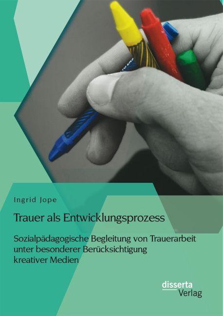 Produktbild Trauer als Entwicklungsprozess: Sozialpädagogische Begleitung von Trauerarbeit unter besonderer B... (Ingrid Jope, 2014)