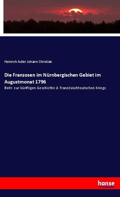 Produktbild Die Franzosen im Nürnbergischen Gebiet im Augustmonat 1796 (Deutsch, Heinrich Adler Johann Christian, 2018)