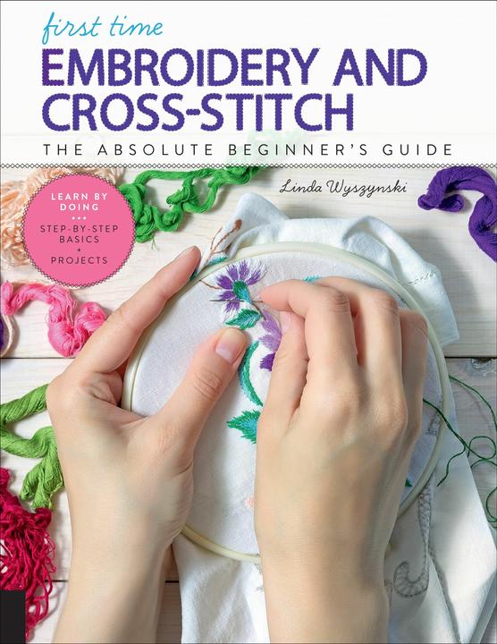 Produktbild First Time Embroidery and Cross-Stitch: The Absolute Beginner's Guide - Learn By Doing * (Englisch, Linda Wyszynski, 2019)