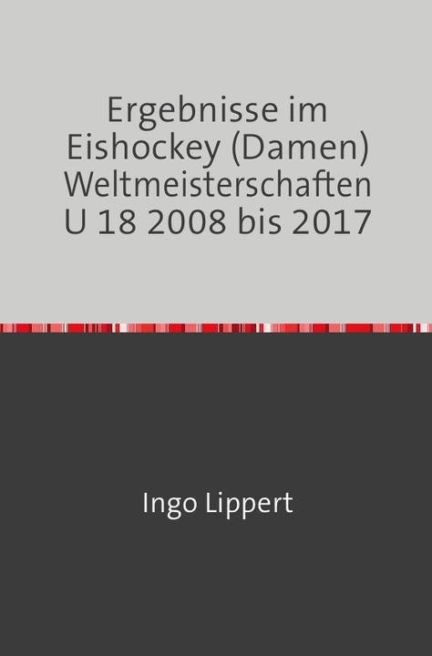 Actual product image Sportstatistik / Ergebnisse im Eishockey (Damen) Weltmeisterschaften U 18 2008 bis 2017 (German, Ingo Lippert, 2017)