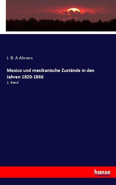 Produktbild Mexico und mexikanische Zustände in den Jahren 1820-1866 (J. B. A Ahrens, 2017)