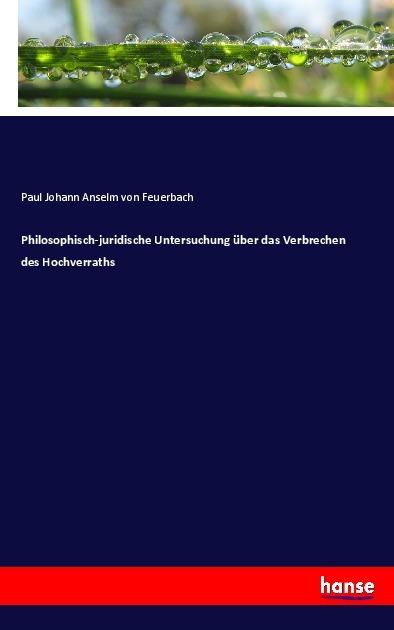 Produktbild Philosophisch-juridische Untersuchung über das Verbrechen des Hochverraths (Paul Johann Anselm von Feuerbach, 2017)