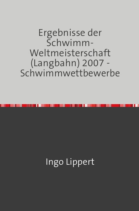 Produktbild Sportstatistik / Ergebnisse der Schwimm-Weltmeisterschaft (Langbahn) 2007 - Schwimmwettbewerbe (Deutsch, Ingo Lippert, 2017)